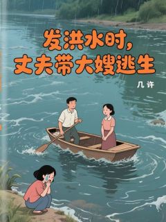 完整版发洪水时，丈夫带大嫂逃生顾磊刘芬小说免费在线阅读