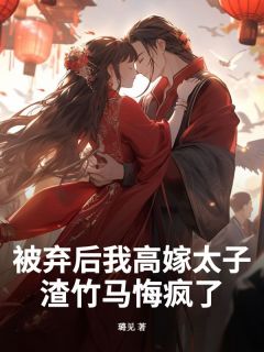 璐见写的小说被弃后我高嫁太子，渣竹马悔疯了在线阅读