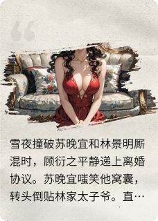 你馊了，深入骨髓的那种抖音全本小说顾衍之苏晚宜林景明抖音免费章节阅读