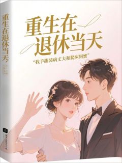 重生在退休当天，我手撕装病丈夫和爬床闺蜜(毒女彐)最佳创作小说全文在线阅读