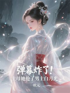 弹幕炸了！主母她抢了男主白月光知乎小说最新章节阅读