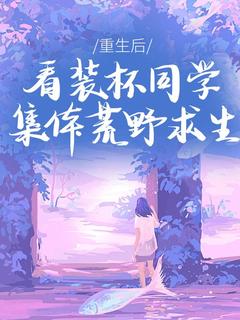 重生后，看装杯同学集体荒野求生小说好看吗 马少轩姜言最后结局如何