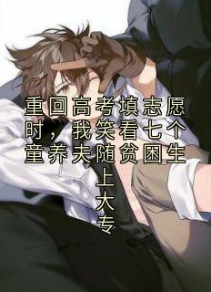 （好书推荐）重回高考填志愿时，我笑看七个童养夫随贫困生上大专小说最新章节小说全文阅读