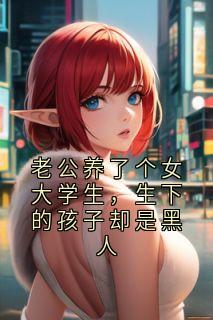 老公养了个女大学生，生下的孩子却是黑人周至清之遥-小说txt全文阅读