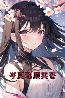 岑夏瑶顾奕苍岑夏瑶顾奕苍免费全章节目录阅读