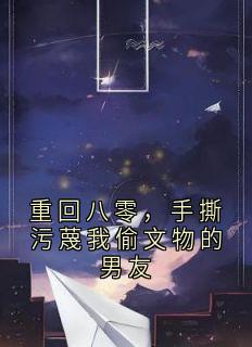 重回八零，手撕污蔑我偷文物的男友小说全章节目录阅读BY李秀秀完结版阅读