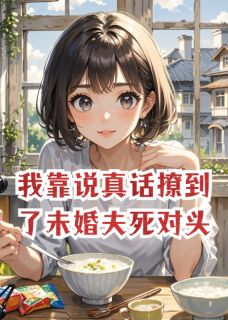 我靠说真话撩到了未婚夫死对头小说_我靠说真话撩到了未婚夫死对头小说结局阅读