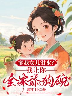 灌我女儿泔水？我让你全家舔狗碗小说免费版阅读抖音热文