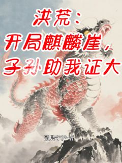 洪荒：开局麒麟崖，子孙助我证大小说麟天女娲麟曦免费阅读
