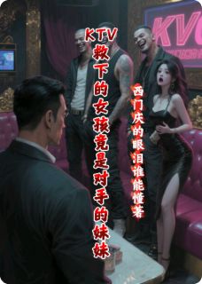 抖音KTV救下的女孩竟是对手的妹妹小说章节阅读