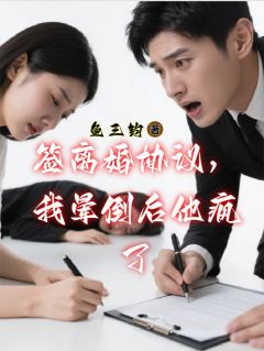精品小说签离婚协议，我晕倒后他疯了全文目录畅读