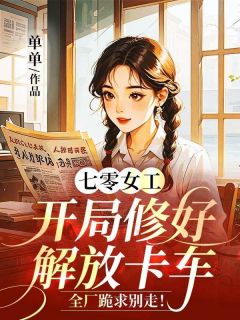 快手七零女工：开局修好解放卡车，全厂跪求别走！小说全本章节大结局