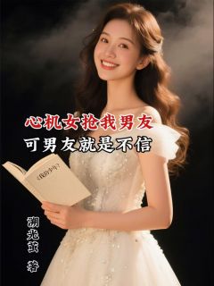 心机女抢我男友,可他偏偏不信刘思宇王浩东-小说txt全文阅读
