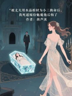 快手被丈夫用水晶棺材为小三换命后，我死遁嫁给魅魔他后悔了小说全本章节大结局