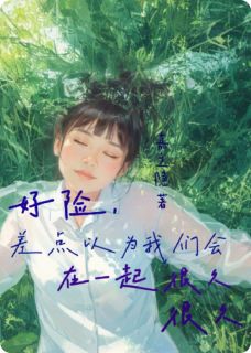 快手好险，差点以为我们会在一起很久小说全本章节大结局