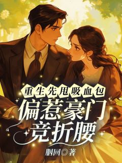 小说推荐重生先甩吸血包，偏惹豪门竞折腰完结版全章节阅读
