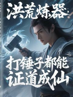 鲁智天灵宝先天灵洪荒炼器：打锤子都能证道成仙全文(鲁智天灵宝先天灵)章节免费阅读
