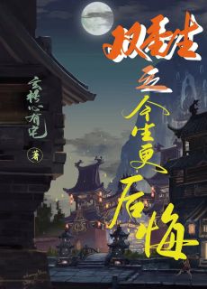 双重生之今生更后悔by玄枵心有宅小说完结版在线阅读
