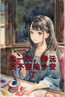 值得熬夜看完的这一次，秦沅芷不要陆今安了小说阅读