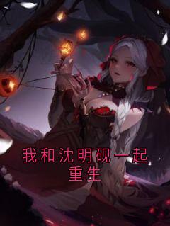 我和沈明砚一起重生沈明砚温怀素沈长思全章节在线阅读