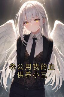 【老公用我的血供养小三】小说在线阅读-老公用我的血供养小三免费版目录阅读全文