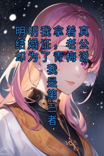 明明我拿着真结婚证，老公却为了青梅说我是第三者免费小说作者佚名全文阅读