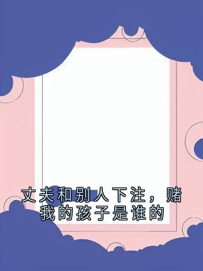 抖音爆款丈夫和别人下注，赌我的孩子是谁的完整小说（全文阅读）
