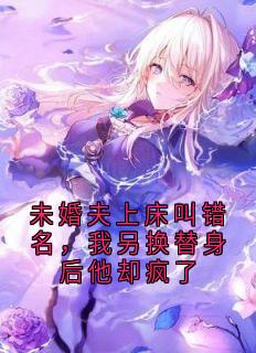 主角许艺付彦臣小说完整版最新章节-未婚夫上床叫错名，我另换替身后他却疯了免费阅读全文