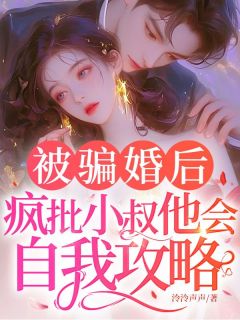 新上被骗婚后，疯批小叔他会自我攻略！泠泠声声小说免费阅读
