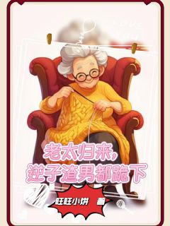 谢英霞世伟汤德松老太归来，逆子渣男都跪下全文(谢英霞世伟汤德松)章节免费阅读