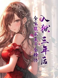 入狱三年后，全家跪求真千金释怀小说全章节目录阅读BY一只熙柚完结版阅读