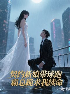 茶叶蛋的茶叶123写的小说契约新娘带球跑，霸总跪求我续命在线阅读
