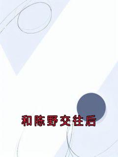 抖音小说和陈野交往后，主角陈野林疏夏沈窈最后结局小说全文免费
