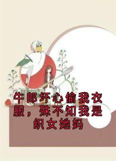 值得熬夜看完的牛郎坏心偷我衣服，殊不知我是织女她妈小说阅读