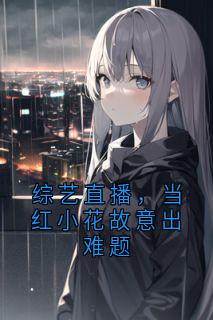 良心推荐综艺直播，当红小花故意出难题小说试读