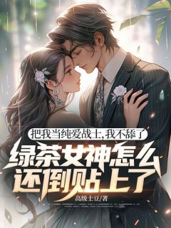 高级土豆写的小说把我当纯爱战士，我不舔了，绿茶女神怎么还倒贴上了！在线阅读