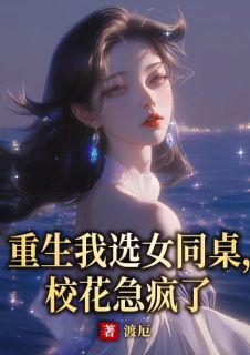 抖音爆款重生我选女同桌，校花急疯了完整小说（全文阅读）