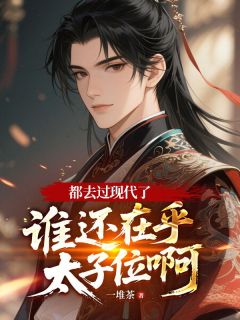 爆款小说由作者一堆茶所创作的都去过现代了，谁还在乎太子位啊在线阅读-暗夜阅读网