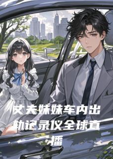 抖音小说丈夫妹妹车内出轨记录仪全球直播,主角陈凯江蕊顾言最后结局小说全文免费