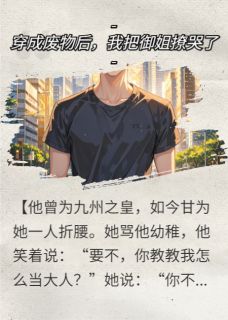 穿成废物后,我把御姐撩哭了小说_穿成废物后,我把御姐撩哭了小说结局阅读