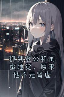抓到老公和闺蜜睡觉，原来他不是肾虚精彩章节-抓到老公和闺蜜睡觉，原来他不是肾虚免费阅读全文