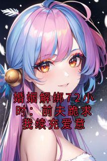 高质量小说婚姻解绑72小时：前夫跪求我续充爱意在线试读