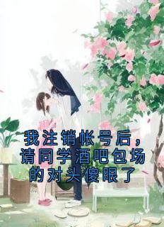 最完整版我注销帐号后，请同学酒吧包场的对头傻眼了热门连载小说