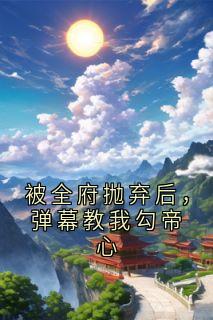 【被全府抛弃后，弹幕教我勾帝心】小说在线阅读-被全府抛弃后，弹幕教我勾帝心免费版目录阅读全文
