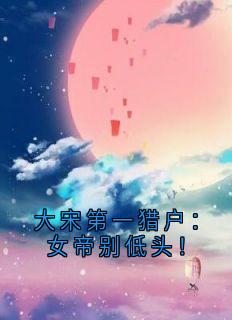精彩小说赵兴安吴桂香大宋第一猎户：女帝别低头！全文目录畅读