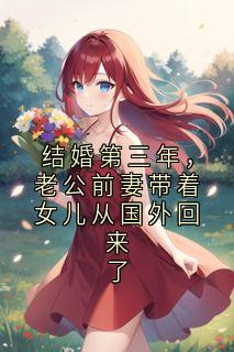 热门小说结婚第三年，老公前妻带着女儿从国外回来了完整版全文阅读