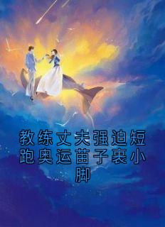 全章节小说教练丈夫强迫短跑奥运苗子裹小脚佚名最新阅读