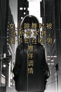 女儿跳舞时被压断骨求救，妻子却在和男舞伴调情大结局阅读 赵雄许微小说在线章节