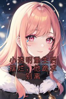 值得熬夜看完的小透明重生后摆烂，他跪求别离小说阅读