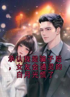 优质新书承认我是骗子后，女友会通灵的白月光慌了最新章节小说全文阅读